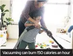  ??  ?? Vacuuming can burn 150 calories an hour