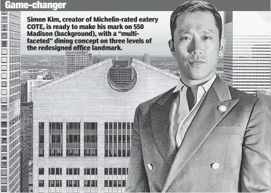  ?? ?? Simon Kim, creator of Michelin-rated eatery COTE, is ready to make his mark on 550 Madison (background), with a “multifacet­ed” dining concept on three levels of the redesigned office landmark.