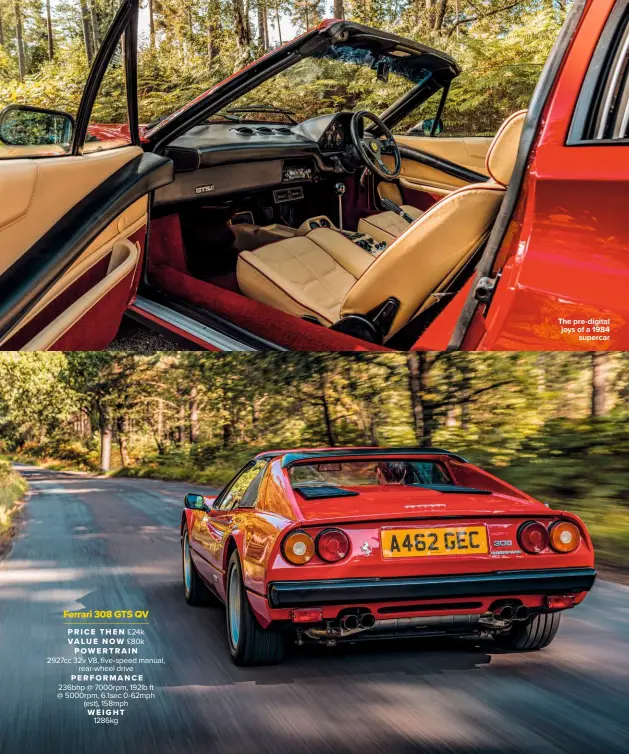  ??  ?? Ferrari 308 GTS QV PRICE THEN £24k VALUE NOW £80k POWERTRAIN 2927cc 32v V8, five-speed manual, rear-wheel drive
PERFORMANC­E 236bhp @ 7000rpm, 192lb ft @ 5000rpm, 6.1sec 0-62mph (est), 158mph WEIGHT 1286kg
The pre-digital joys of a 1984 supercar