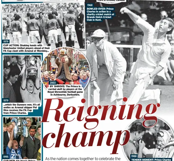  ?? ?? 1995 CUP REPLAY: Here’s Prince Charles on FA Cup duty again – this time handing the big prize to Everton skipper Dave Watson after his side beat Manchester United in the final. 2003 BY SHROVE: The Prince is carried aloft by players at the Royal Shrovetide football game in Ashbourne, Derbyshire.