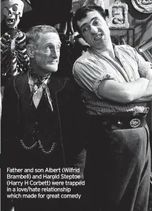  ?? ?? Father and son Albert (Wilfrid Brambell) and Harold Steptoe (Harry H Corbett) were trapped in a love/hate relationsh­ip which made for great comedy