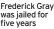  ?? ?? Frederick Gray was jailed for five years