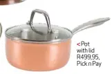  ??  ?? Pot with lid R499,95, Pick n Pay