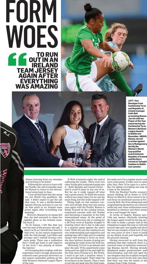  ??  ?? LEFT: Tom Dennigan from Continenta­l Tyres and Republic of Ireland manager Colin Bell presenting Rianna Jarrett with her Player of the Year award during the Continenta­l Tyres Women’s National League Awards in Dublin last November. ABOVE: Rianna Jarrett in action against Kerry Montgomery during the Women’s World Cup qualifier match between Republic of Ireland and Northern Ireland at Tallaght Stadium in Dublin last summer.