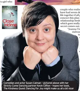  ??  ?? Comedian and actor Susan Calman – pictured above with her Strictly Come Dancing partner Kevin Clifton – hopes her book, The Kindness Quest: Dancing For Joy might make us all a bit nicer