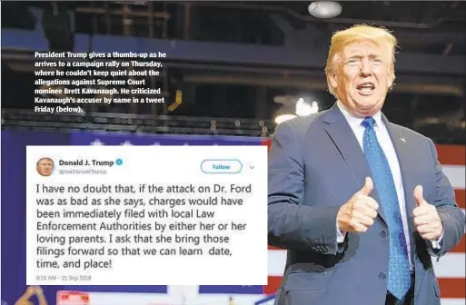  ??  ?? President Trump gives a thumbs-up as he arrives to a campaign rally on Thursday, where he couldn’t keep quiet about the allegation­s against Supreme Court nominee Brett Kavanaugh. He criticized Kavanaugh’s accuser by name in a tweet Friday (below).