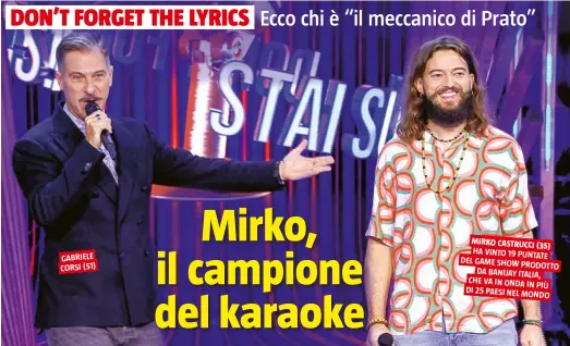  ?? ?? GABRIELE CORSI (51)
MIRKO CASTRUCCI (35) HA VINTO 19 PUNTATE DEL GAME SHOW PRODOTTO DA BANIJAY ITALIA, CHE VA IN ONDA IN PIÙ DI 25 PAESI NEL MONDO