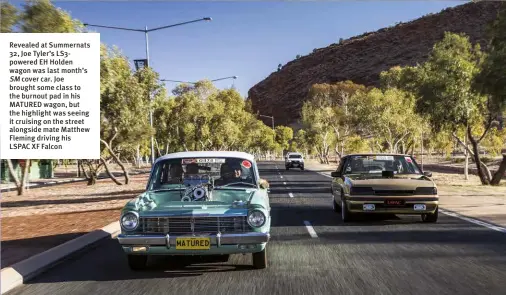  ??  ?? Revealed at Summernats 32, Joe Tyler’s Ls3powered EH Holden wagon was last month’s SM cover car. Joe brought some class to the burnout pad in his MATURED wagon, but the highlight was seeing it cruising on the street alongside mate Matthew Fleming driving his LSPAC XF Falcon