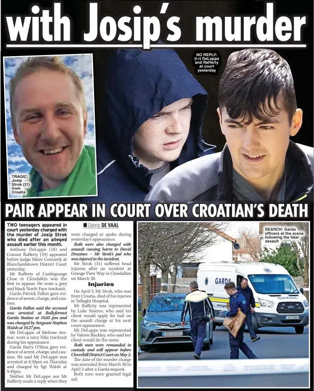  ?? ?? TRAGIC: Josip Strok (31) from Croatia
NO REPLY: (l-r) DeLappe and Rafferty at court yesterday
SEARCH: Garda officers at the scene following the fatal assault