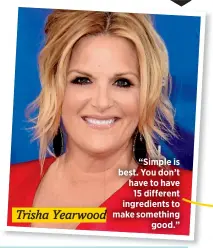  ??  ?? Trisha Yearwood
“Simple is best. You don’t have to have
15 different ingredient­s to make something
good.”