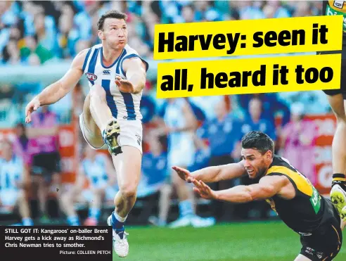  ?? Picture: COLLEEN PETCH ?? STILL GOT IT: Kangaroos’ on-baller Brent Harvey gets a kick away as Richmond’s Chris Newman tries to smother.
