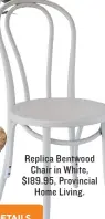  ??  ?? Replica Bentwood Chair in White, $189.95, Provincial Home Living.