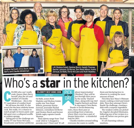  ??  ?? Angela Hartnett, Chris Bavin, Mary Berry and Claudia Winkleman
L-R: Shobna Gulati, Desiree Burch, Gareth Thomas, Rachel Johnson, Ed Byrne, Tom Read Wilson, Karim Zeroual, Ed Balls, Ferne Mccann and Ruth Madeley