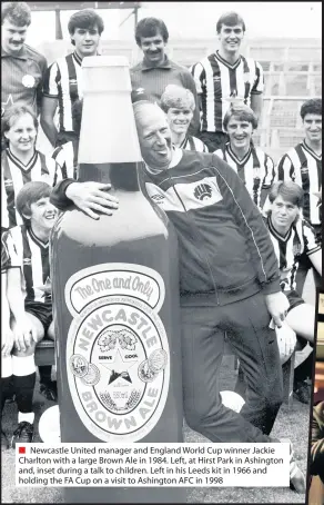  ??  ?? ■ Newcastle United manager and England World Cup winner Jackie Charlton with a large Brown Ale in 1984. Left, at Hirst Park in Ashington and, inset during a talk to children. Left in his Leeds kit in 1966 and holding the FA Cup on a visit to Ashington AFC in 1998