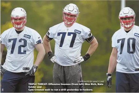  ?? STAFF PHOTO BY NANCY LANE ?? TRIPLE THREAT: Offensive linemen (from left) Max Rich, Nate Solder and Cole Croston wait to run a drill yesterday in Foxboro.