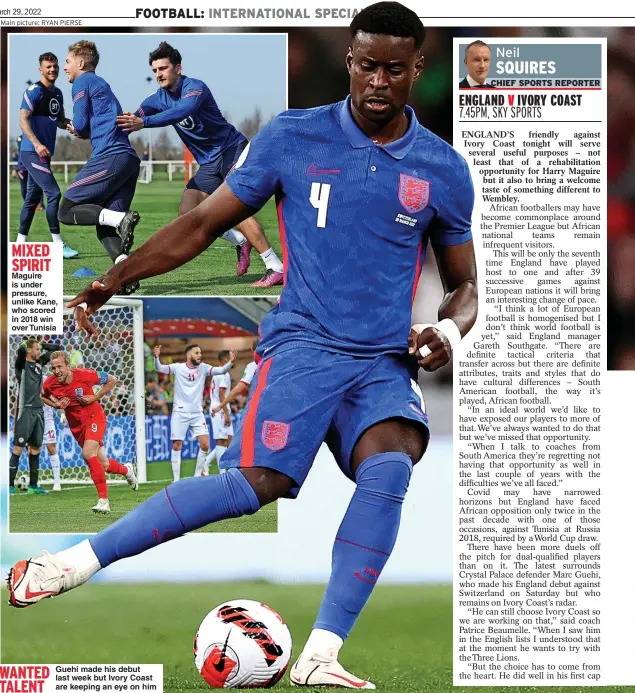  ?? ?? MIXED SPIRIT
Maguire is under pressure, unlike Kane, who scored in 2018 win over Tunisia
WANTED
Guehi made his debut last week but Ivory Coast TALENT are keeping an eye on him