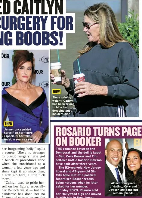  ?? ?? Jenner once prided herself on her figure, especially her trim waist, a source says
Since gaining weight, Caitlyn has been trying to hide her drooping bust, insiders dish
After three years of dating, Cory and Dawson are done but
remain friends