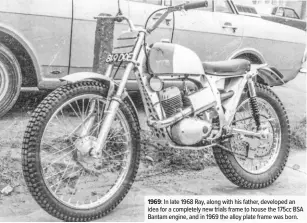  ??  ?? 1969: In late 1968 Ray, along with his father, developed an idea for a completely new trials frame to house the 175cc BSA Bantam engine, and in 1969 the alloy plate frame was born.