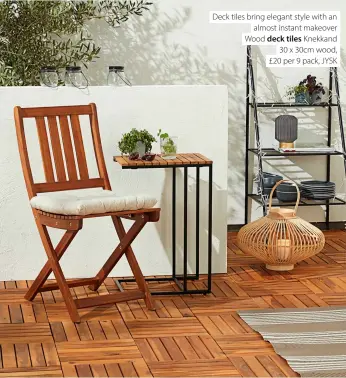  ?? ?? Deck tiles bring elegant style with an almost instant makeover Wood deck tiles Knekkand 30 x 30cm wood, £20 per 9 pack, JYSK