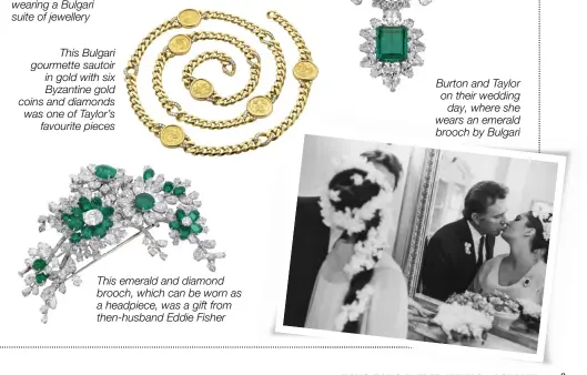  ??  ?? Burton and Taylor on their wedding day, where she wears an emerald brooch by Bulgari This emerald and diamond brooch, which can be worn as a headpiece, was a gift from then-husband Eddie Fisher This Bulgari gourmette sautoir in gold with six Byzantine gold coins and diamonds was one of Taylor’s favourite pieces