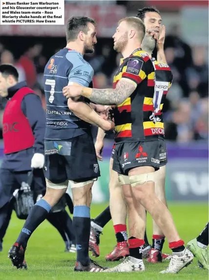  ??  ?? > Blues flanker Sam Warburton and his Gloucester counterpar­t – and Wales team-mate – Ross Moriarty shake hands at the final whistle PICTURES: Huw Evans