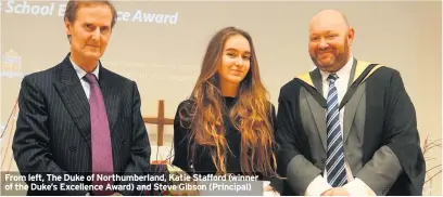  ??  ?? From left, The Duke of Northumber­land, Katie Stafford (winner of the Duke’s Excellence Award) and Steve Gibson (Principal)