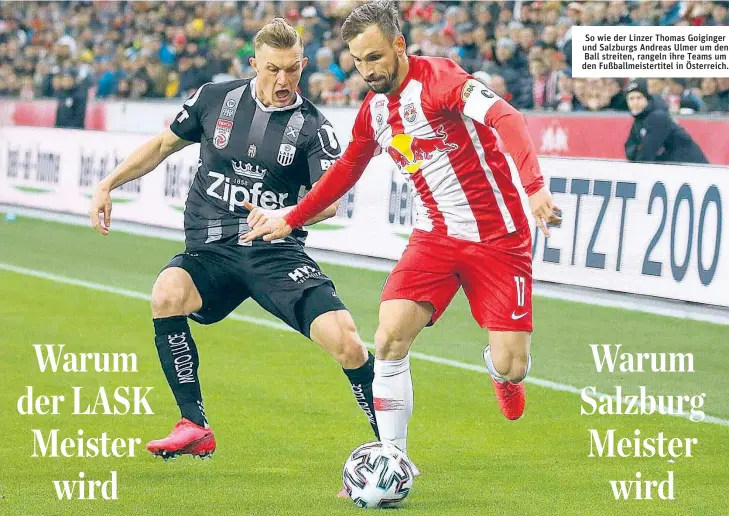  ??  ?? So wie der Linzer Thomas Goiginger und Salzburgs Andreas Ulmer um den Ball streiten, rangeln ihre Teams um den Fußballmei­stertitel in Österreich.