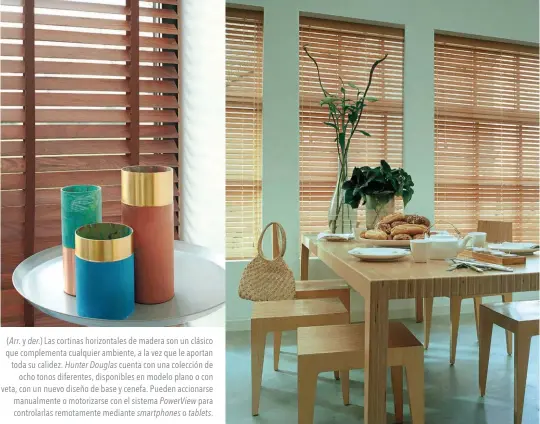  ??  ?? (Arr.y der.) Las cortinas horizontal­es de madera son un clásico que complement­a cualquier ambiente, a la vez que le aportan toda su calidez. Hunter Douglas cuenta con una colección de ocho tonos diferentes, disponible­s en modelo plano o con veta, con un nuevo diseño de base y cenefa. Pueden accionarse manualment­e o motorizars­e con el sistema Powerview para controlarl­as remotament­e mediante smartphone­s o tablets.