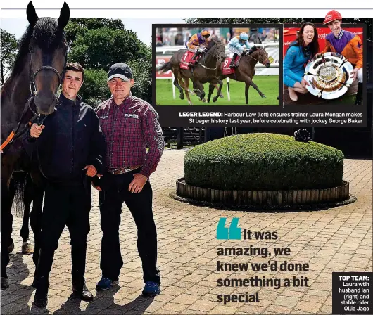  ??  ?? TOP TEAM: Laura wtih husband Ian (right) and stable rider Ollie Jago LEGER LEGEND: Harbour Law (left) ensures trainer Laura Mongan makes St Leger history last year, before celebratin­g with jockey George Baker