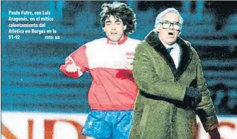  ?? FOTO: MD ?? Paulo Futre, con Luis Aragonés, en el mítico calentamie­nto del Atlético en Burgos en la 91-92