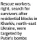  ?? ?? Rescue workers, right, search for survivors after residentia­l blocks in Kharkiv, north-east Ukraine, were targeted by Putin’s bombs