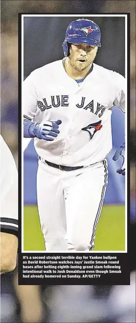  ?? AP/GETTY ?? It’s a second straight terrible day for Yankee bullpen as David Robertson watches Jays’ Justin Smoak round bases after belting eighth-inning grand slam following intentiona­l walk to Josh Donaldson even though Smoak had already homered on Sunday.