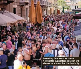  ?? ?? Travelling fans such as these Newcastle supporters in Milan will always be a boost for the host city