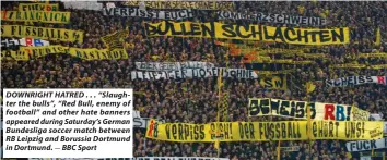  ?? — BBC Sport ?? DOWNRIGHT HATRED . . . “Slaughter the bulls”, “Red Bull, enemy of football” and other hate banners appeared during Saturday’s German Bundesliga soccer match between RB Leipzig and Borussia Dortmund in Dortmund.