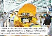  ?? Agencia Reforma ?? La Industria de Autopartes advirtió que se verá afectada debido a que importa millones de piezas y ahora tendrán que cumplir con un certificad­o./Foto: