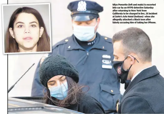  ??  ?? Miya Ponsetto (left and main) is escorted into car by an NYPD detective Saturday after returning to New York from California to be charged in Dec. 26 incident at SoHo’s Arlo Hotel (bottom) when she allegedly attacked a Black teen after falsely accusing him of taking her iPhone.