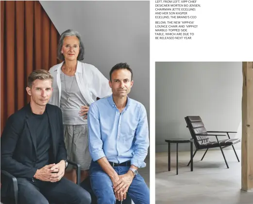  ??  ?? left, from left, vipp chief designer morten Bo Jensen; chairman Jette egelund; and her son kasper egelund, the Brand’s ceo Below, the new ‘vipp456’ lounge chair and ‘vipp421’ marble-topped side table, which are due to Be released next year
