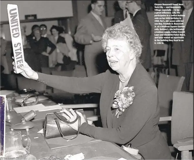  ??  ?? Eleanor Roosevelt found New York City — and Greenwich Village especially — to be a great influence. Left, she participat­es in a United Nations vote on her 66th birthday in 1950. Far l., she poses with her son Rep. Franklin D. Roosevelt Jr. at a Madison Square Garden rally. Bottom l., she befriended a lesbian couple, Esther Everett Lape and Elizabeth Fisher Read, and later rented an apartment in the building they lived in on E. 11th St.