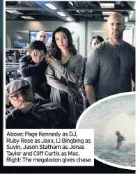  ??  ?? Above: Page Kennedy as DJ, Ruby Rose as Jaxx, Li Bingbing as Suyin, Jason Statham as Jonas Taylor and Cliff Curtis as Mac. Right: The megalodon gives chase