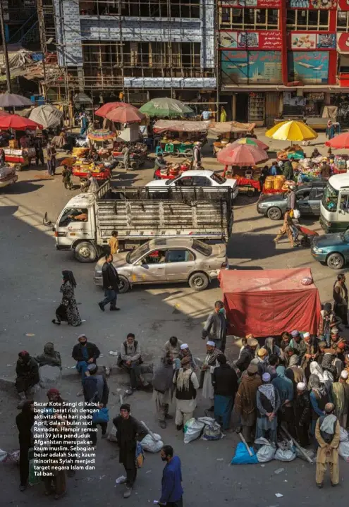  ??  ?? Bazar Kote Sangi di Kabul bagian barat riuh dengan aktivitas dini hari pada April, dalam bulan suci Ramadan. Hampir semua dari 39 juta penduduk Afganistan merupakan kaum muslim. Sebagian besar adalah Suni; kaum minoritas Syiah menjadi target negara Islam dan Taliban.