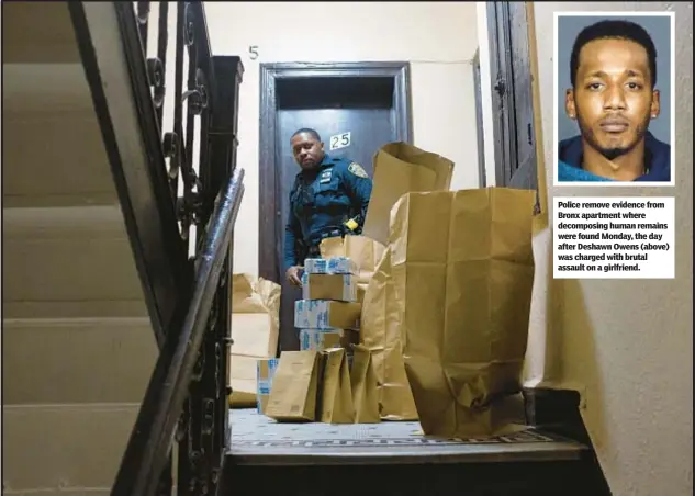  ?? ?? Police remove evidence from Bronx apartment where decomposin­g human remains were found Monday, the day after Deshawn Owens (above) was charged with brutal assault on a girlfriend.
