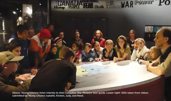  ??  ?? Above: Young Citizens listen intently to their Canadian War Museum tour guide. Lower right: Stills taken from videos submitted by Young Citizens Isabelle, Kirsten, Judy, and Reed.