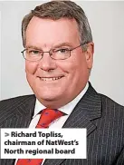  ?? ?? Richard Topliss, chairman of NatWest’s North regional board