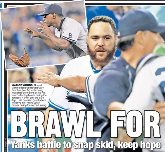  ??  ?? WAR OF WORDS: Russell Martin trades words with Gary Sanchez (No. 24) while being restrained during one of the two bench-clearing brawls during the Yankees’ 7-5 win over the Blue Jays. Luis Severino (inset) drops his glove after hitting Justin Smoak...