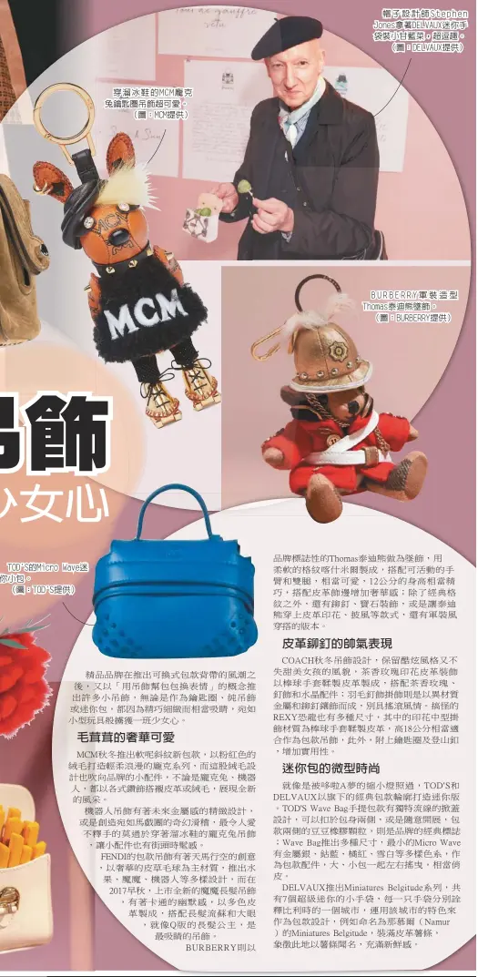  ??  ?? TOD'S的Micro Wave迷你小包。
（圖：TOD'S提供）穿溜冰鞋的MCM龐克­兔鑰匙圈吊飾超可愛。（圖：MCM提供）帽子設計師Steph­en Jones拿著DEL­VAUX迷你手袋裝小­甘藍菜，超逗趣。（圖：DELVAUX提供）
BURBERRY軍裝­造型Thomas泰迪­熊墜飾。
（圖：BURBERRY提供）