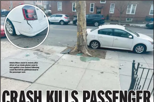 ?? ?? Debris litters street in Astoria after driver of car (main photo) came to rest against a tree (below) following crash that left his girlfriend dead in the passenger seat.