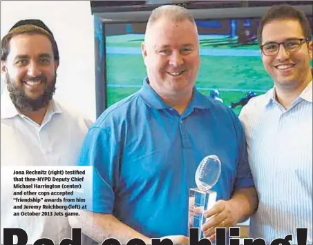  ??  ?? Jona Rechnitz (right) testified that then-NYPD Deputy Chief Michael Harrington (center) and other cops accepted “friendship” awards from him and Jeremy Reichberg (left) at an October 2013 Jets game.