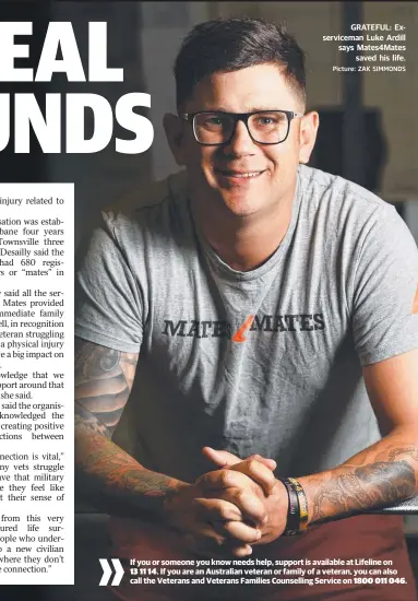  ??  ?? GRATEFUL: Exservicem­an Luke Ardill says Mates4Mate­s saved his life. Picture: ZAK SIMMONDS If you or someone you know needs help, support is available at Lifeline on
13 11 14. If you are an Australian veteran or family of a veteran, you can also call...