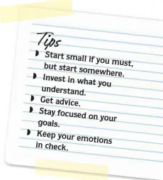  ??  ?? Tips ◗ Start small if you m but start somewhe ◗ Invest in what you understand.
◗ Get advice.
◗ Stay focused on you goals. ◗
Keep your emotion in check.