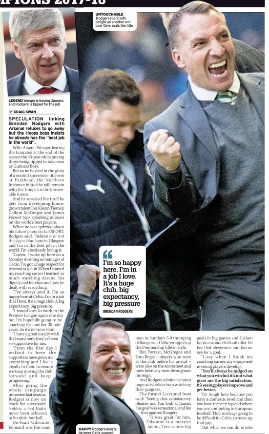  ??  ?? LEGEND Wenger is leaving Gunners and Rodgers is tipped for the job UNTOUCHABL­E Rodgers roars with delight as another win over Gers seals the title HAPPY Rodgers insists he owes Celts support